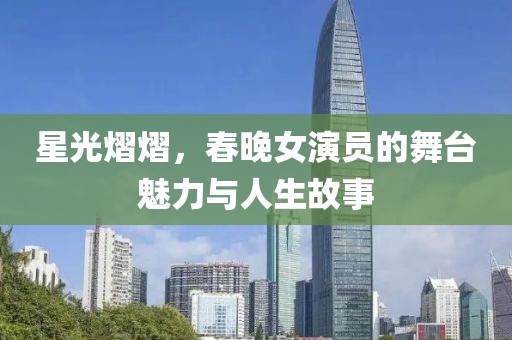 星光熠熠，春晚女演員的舞臺魅力與人生故事
