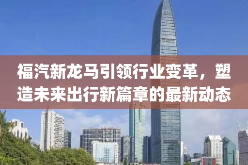 福汽新龍馬引領(lǐng)行業(yè)變革，塑造未來出行新篇章的最新動態(tài)