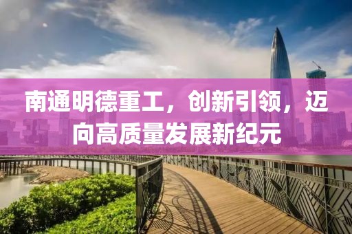 南通明德重工，創(chuàng)新引領，邁向高質量發(fā)展新紀元