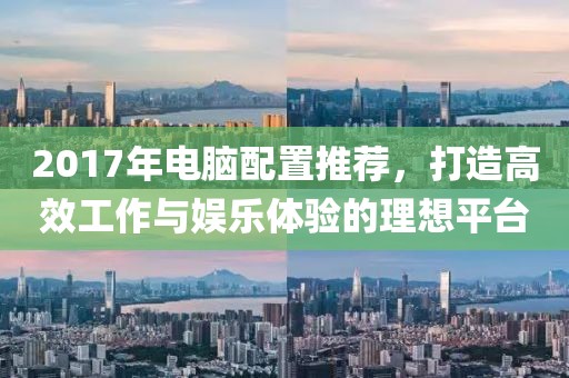 2017年電腦配置推薦，打造高效工作與娛樂(lè)體驗(yàn)的理想平臺(tái)