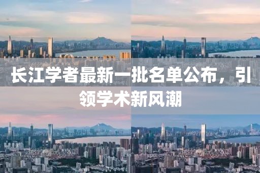 長江學(xué)者最新一批名單公布，引領(lǐng)學(xué)術(shù)新風(fēng)潮