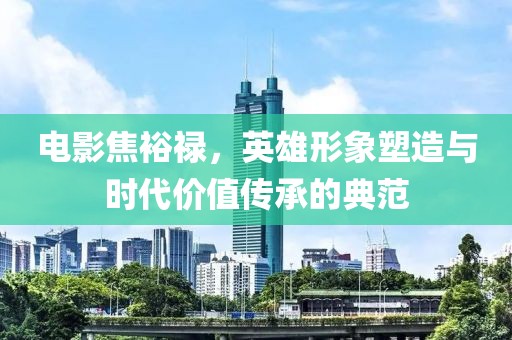 電影焦裕祿，英雄形象塑造與時代價值傳承的典范