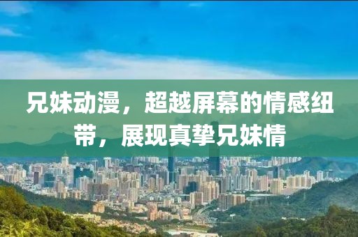 兄妹動漫，超越屏幕的情感紐帶，展現(xiàn)真摯兄妹情