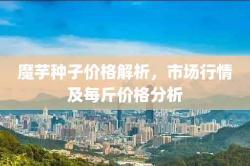魔芋種子價格解析，市場行情及每斤價格分析
