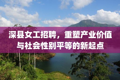 深縣女工招聘，重塑產(chǎn)業(yè)價(jià)值與社會(huì)性別平等的新起點(diǎn)