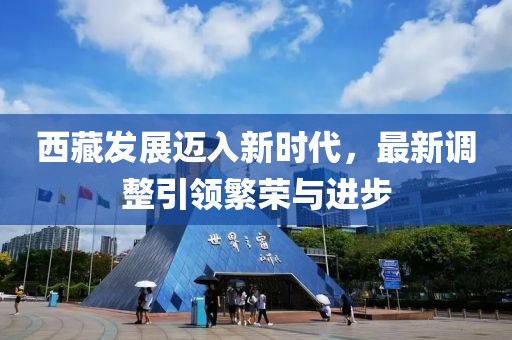 西藏發(fā)展邁入新時代，最新調整引領繁榮與進步