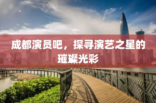 成都演員吧，探尋演藝之星的璀璨光彩
