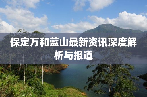 保定萬和藍(lán)山最新資訊深度解析與報道