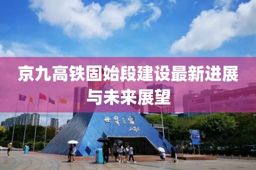 京九高鐵固始段建設(shè)最新進展與未來展望