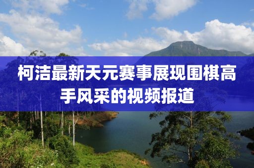 柯潔最新天元賽事展現(xiàn)圍棋高手風(fēng)采的視頻報道