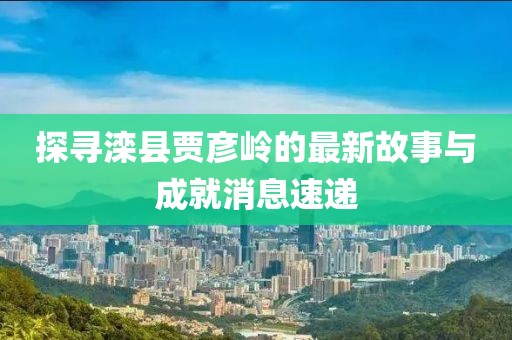 探尋灤縣賈彥嶺的最新故事與成就消息速遞