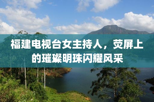 福建電視臺(tái)女主持人，熒屏上的璀璨明珠閃耀風(fēng)采