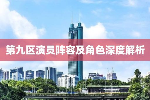 第九區(qū)演員陣容及角色深度解析