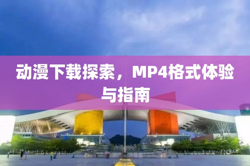 動(dòng)漫下載探索，MP4格式體驗(yàn)與指南