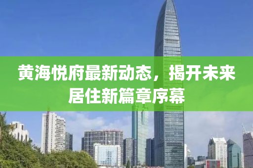 黃海悅府最新動(dòng)態(tài)，揭開未來居住新篇章序幕