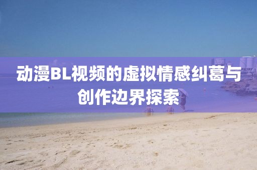 動(dòng)漫BL視頻的虛擬情感糾葛與創(chuàng)作邊界探索