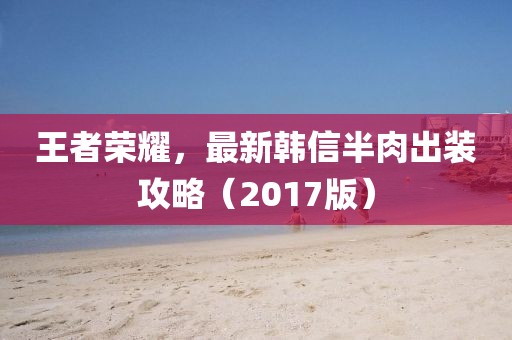王者榮耀，最新韓信半肉出裝攻略（2017版）