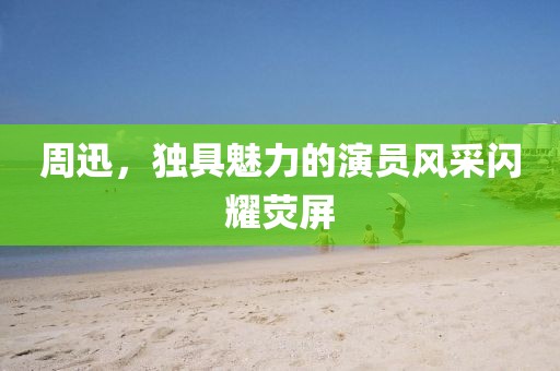 周迅，獨(dú)具魅力的演員風(fēng)采閃耀熒屏