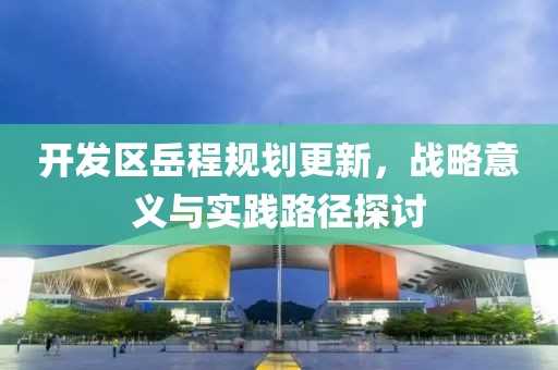 開發(fā)區(qū)岳程規(guī)劃更新，戰(zhàn)略意義與實踐路徑探討