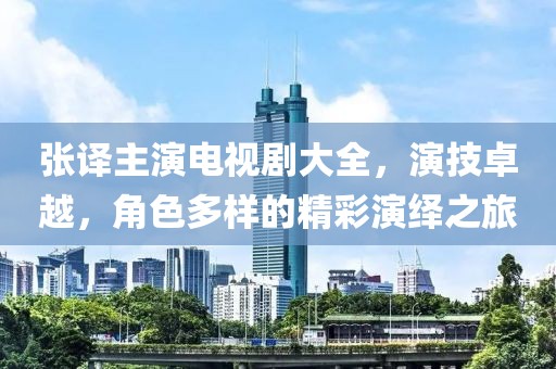 張譯主演電視劇大全，演技卓越，角色多樣的精彩演繹之旅