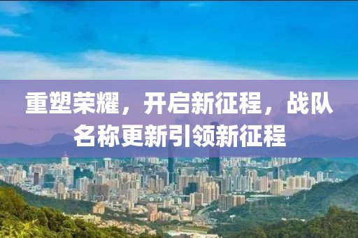 重塑榮耀，開啟新征程，戰(zhàn)隊(duì)名稱更新引領(lǐng)新征程