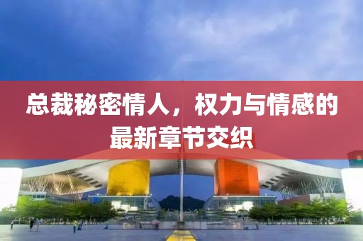 總裁秘密情人，權(quán)力與情感的最新章節(jié)交織