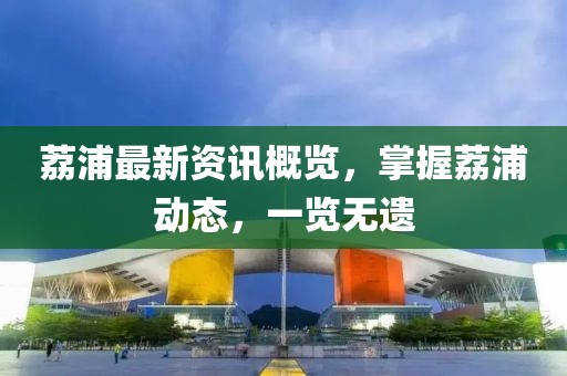 荔浦最新資訊概覽，掌握荔浦動(dòng)態(tài)，一覽無(wú)遺
