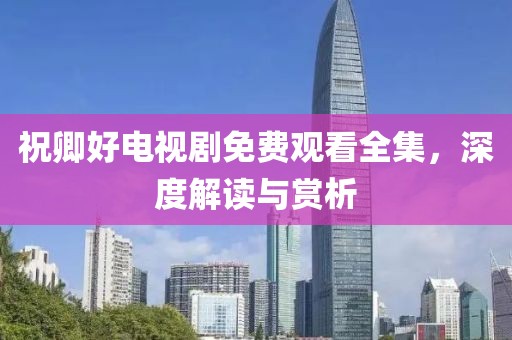 祝卿好電視劇免費觀看全集，深度解讀與賞析