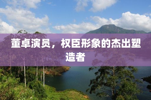 董卓演員，權(quán)臣形象的杰出塑造者