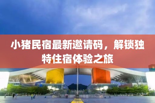 小豬民宿最新邀請碼，解鎖獨特住宿體驗之旅