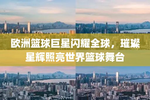 歐洲籃球巨星閃耀全球，璀璨星輝照亮世界籃球舞臺