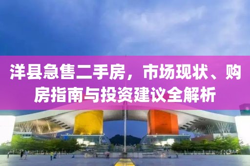 洋縣急售二手房，市場現(xiàn)狀、購房指南與投資建議全解析