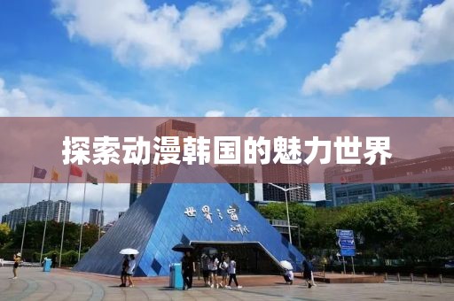 探索動漫韓國的魅力世界