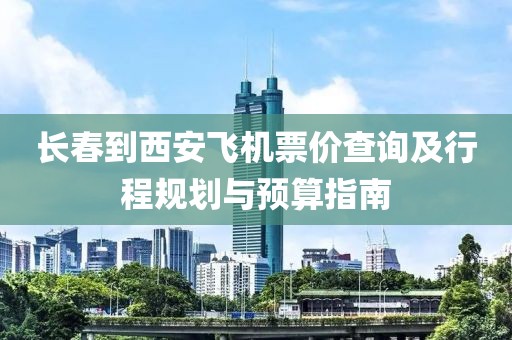 長春到西安飛機(jī)票價(jià)查詢及行程規(guī)劃與預(yù)算指南