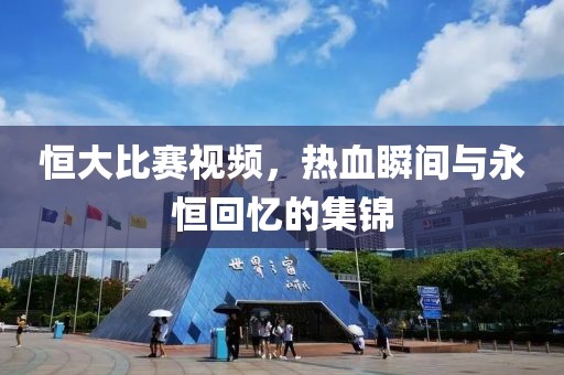 恒大比賽視頻，熱血瞬間與永恒回憶的集錦