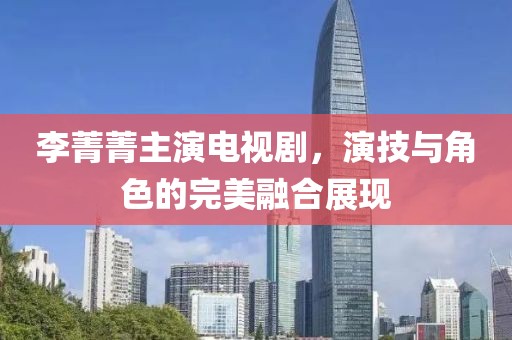 李菁菁主演電視劇，演技與角色的完美融合展現(xiàn)