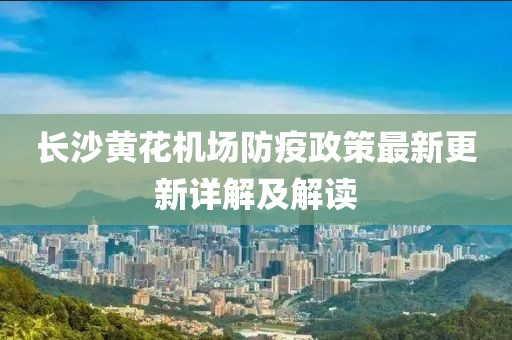 長沙黃花機(jī)場(chǎng)防疫政策最新更新詳解及解讀