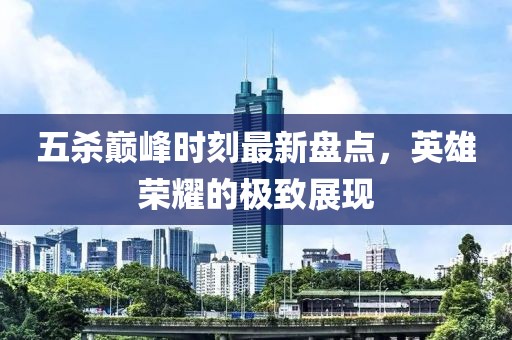 五殺巔峰時(shí)刻最新盤點(diǎn)，英雄榮耀的極致展現(xiàn)
