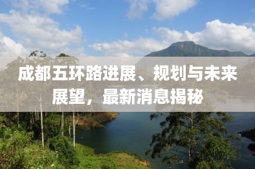 成都五環(huán)路進(jìn)展、規(guī)劃與未來展望，最新消息揭秘