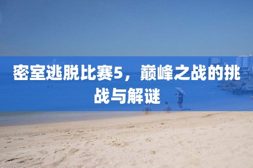 密室逃脫比賽5，巔峰之戰(zhàn)的挑戰(zhàn)與解謎