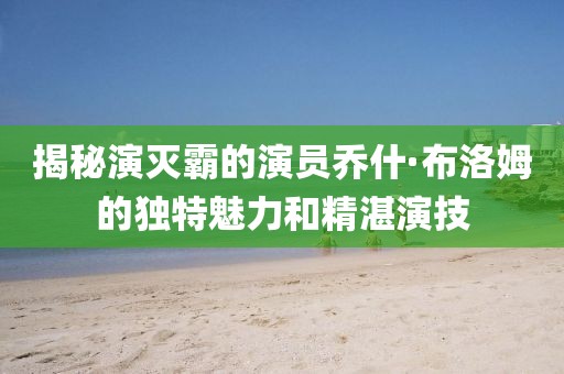 揭秘演滅霸的演員喬什·布洛姆的獨特魅力和精湛演技