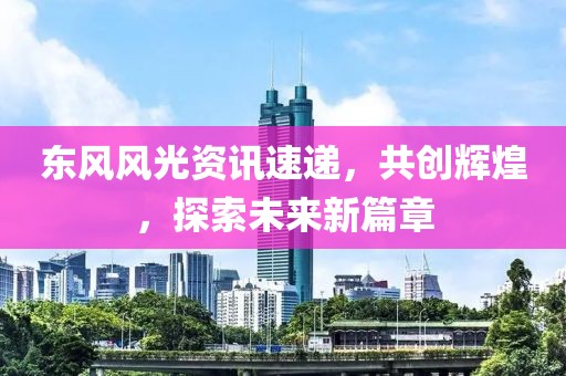 東風風光資訊速遞，共創(chuàng)輝煌，探索未來新篇章