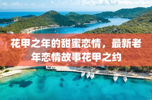 花甲之年的甜蜜戀情，最新老年戀情故事花甲之約