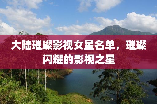 大陸璀璨影視女星名單，璀璨閃耀的影視之星
