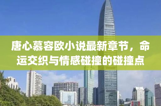 唐心慕容歐小說最新章節(jié)，命運(yùn)交織與情感碰撞的碰撞點(diǎn)