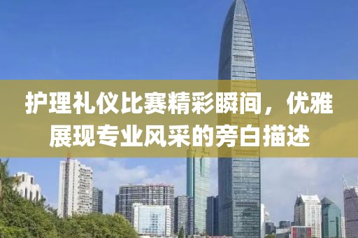 護(hù)理禮儀比賽精彩瞬間，優(yōu)雅展現(xiàn)專業(yè)風(fēng)采的旁白描述