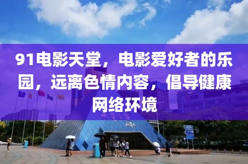 91電影天堂，電影愛好者的樂園，遠(yuǎn)離色情內(nèi)容，倡導(dǎo)健康網(wǎng)絡(luò)環(huán)境