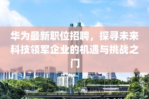 華為最新職位招聘，探尋未來科技領(lǐng)軍企業(yè)的機(jī)遇與挑戰(zhàn)之門