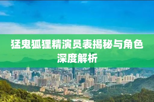 猛鬼狐貍精演員表揭秘與角色深度解析
