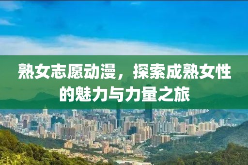熟女志愿動(dòng)漫，探索成熟女性的魅力與力量之旅
